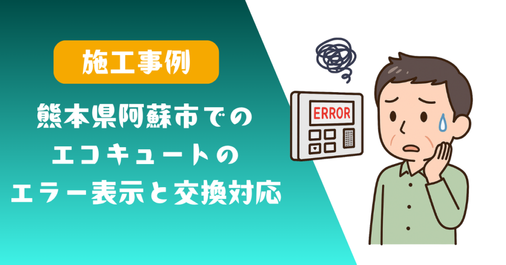 熊本県阿蘇市でのエコキュートエラー表示と交換対応の施工事例