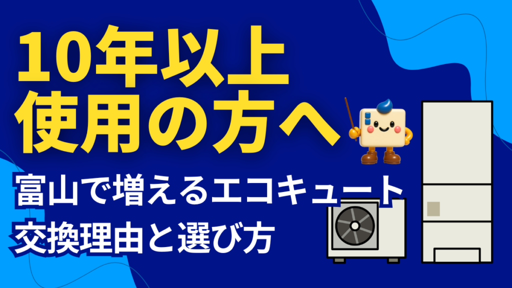 10年以上使用した方向けのエコキュート交換案内。富山市・上市町・舟橋村・黒部市・朝日町・立山町・滑川市・魚津市・入善町で増える交換理由と選び方を解説するエコのQ太郎富山支店のアイキャッチ画像