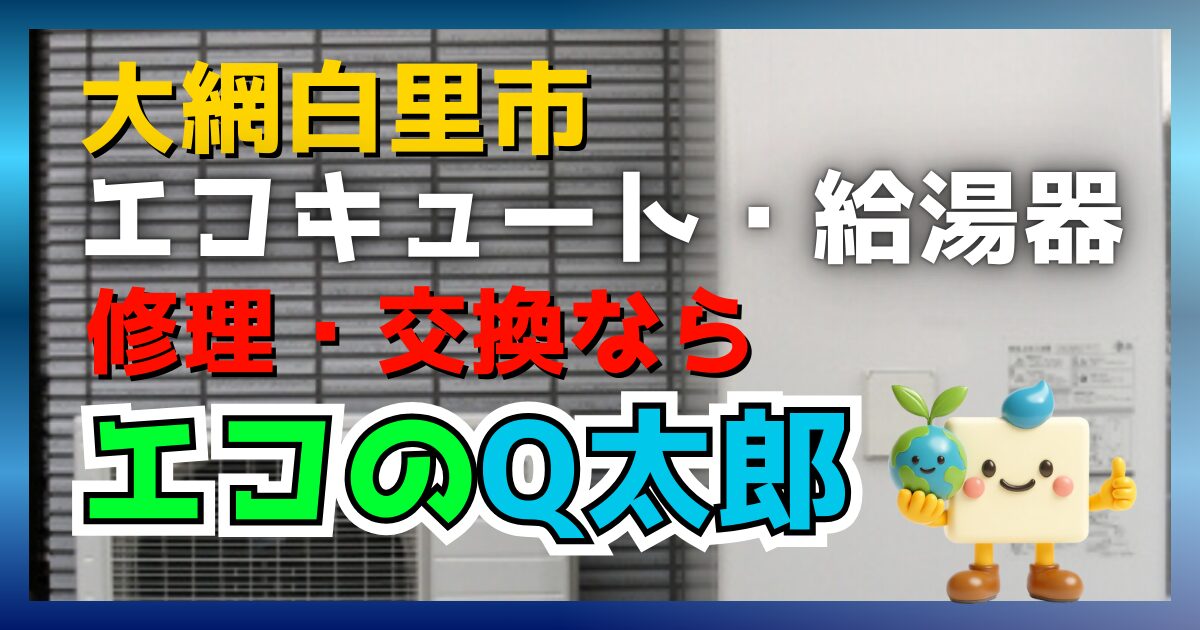 大網白里市のエコキュート給湯器修理交換ならエコのQ太郎!