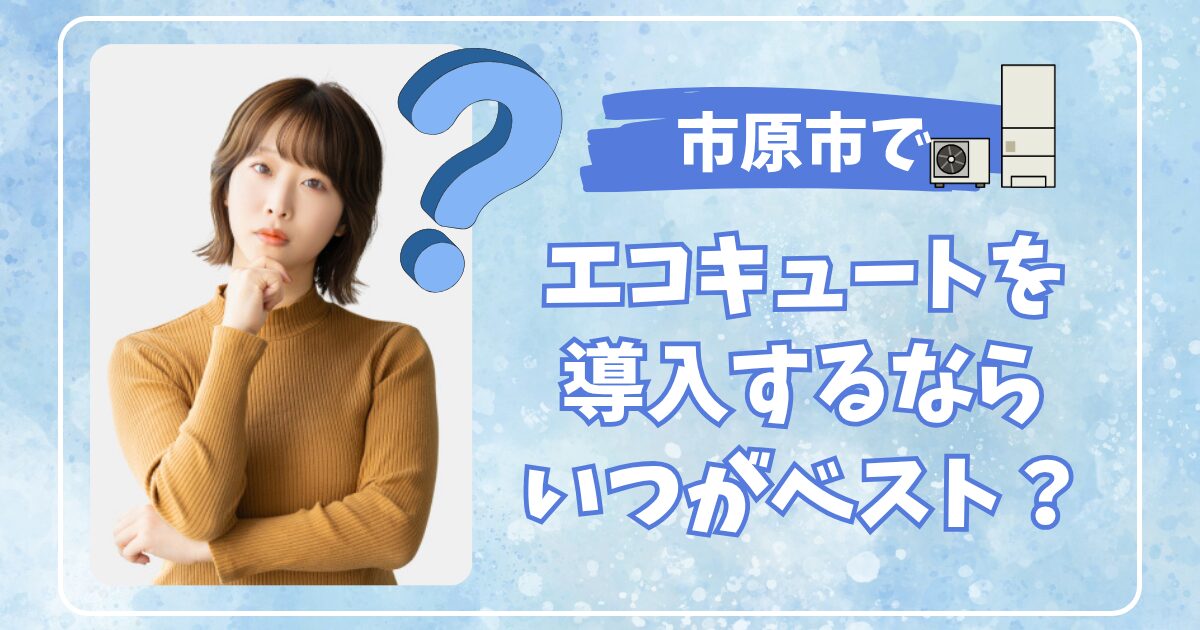 千葉県市原市でエコキュートを導入するならいつがベスト？