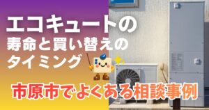 エコキュートの寿命と買い替えのタイミング市原市でよくある相談事例